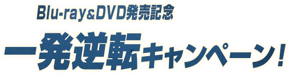 Blu-ray＆DVD発売記念 一発逆転キャンペーン！