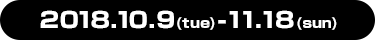 2018.10.9(tue)-11.18(sun)